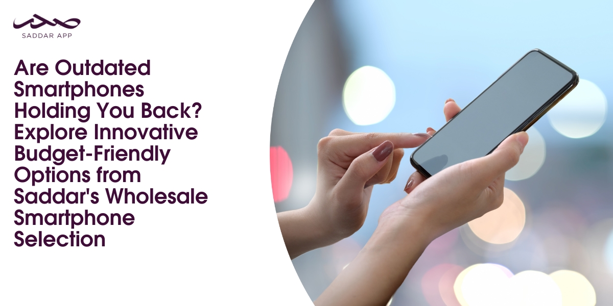 Are Outdated Smartphones Holding You Back? Explore Innovative Budget-Friendly Options from Saddar's Wholesale Smartphone Selection