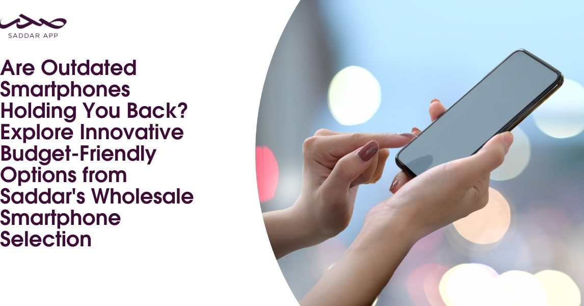 Are Outdated Smartphones Holding You Back? Explore Innovative Budget-Friendly Options from Saddar's Wholesale Smartphone Selection